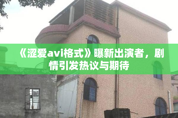 《涩爱avi格式》曝新出演者，剧情引发热议与期待