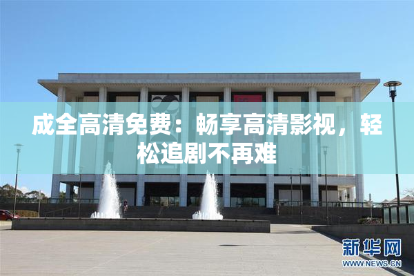 成全高清免费：畅享高清影视，轻松追剧不再难