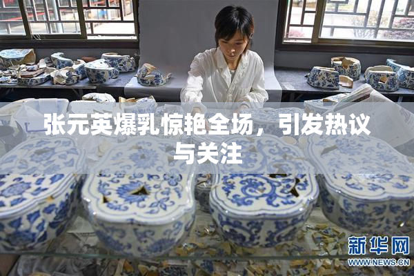 张元英爆乳惊艳全场，引发热议与关注