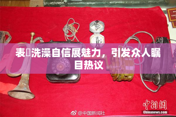 表妺洗澡自信展魅力，引发众人瞩目热议