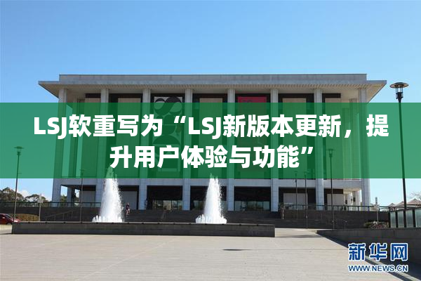 LSJ软重写为“LSJ新版本更新，提升用户体验与功能”