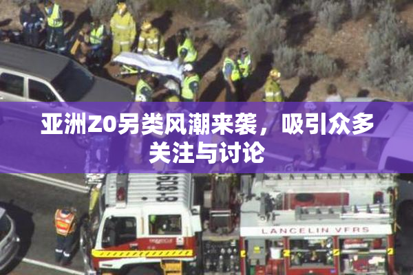 亚洲Z0另类风潮来袭，吸引众多关注与讨论