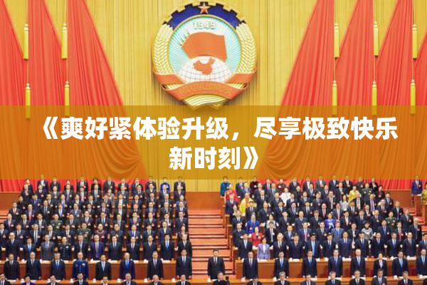 《爽好紧体验升级，尽享极致快乐新时刻》