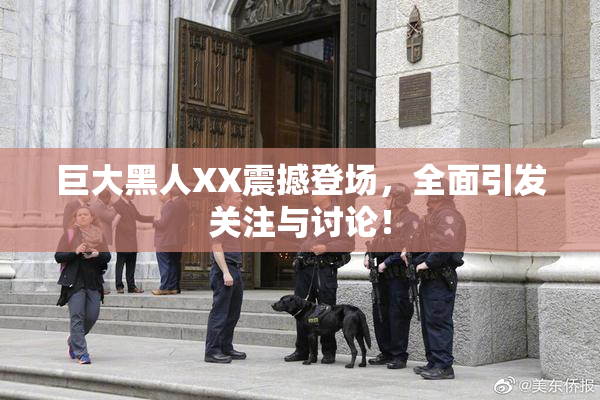 巨大黑人XX震撼登场，全面引发关注与讨论！