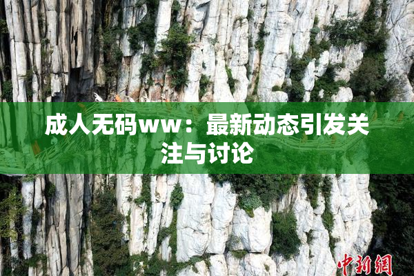成人无码ww：最新动态引发关注与讨论