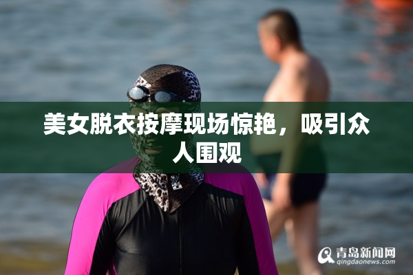 美女脱衣按摩现场惊艳，吸引众人围观