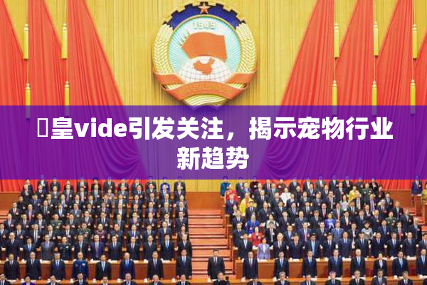 嘼皇vide引发关注，揭示宠物行业新趋势