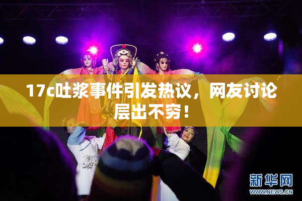17c吐浆事件引发热议，网友讨论层出不穷！