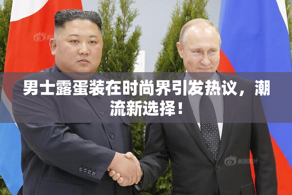 男士露蛋装在时尚界引发热议，潮流新选择！