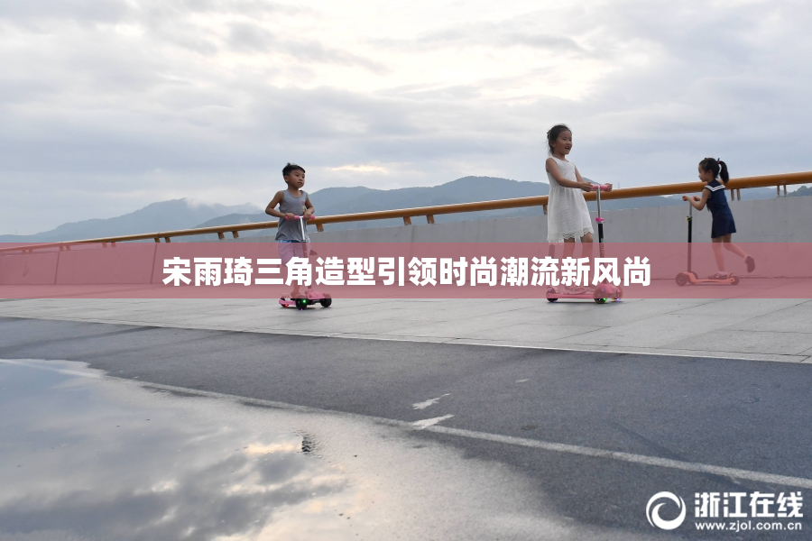 宋雨琦三角造型引领时尚潮流新风尚