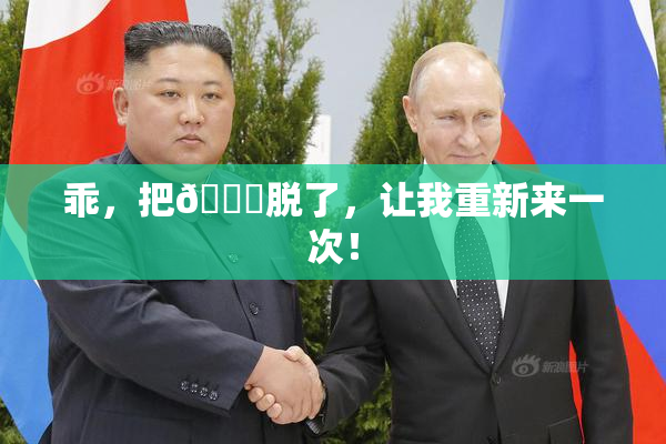 乖，把👙脱了，让我重新来一次！