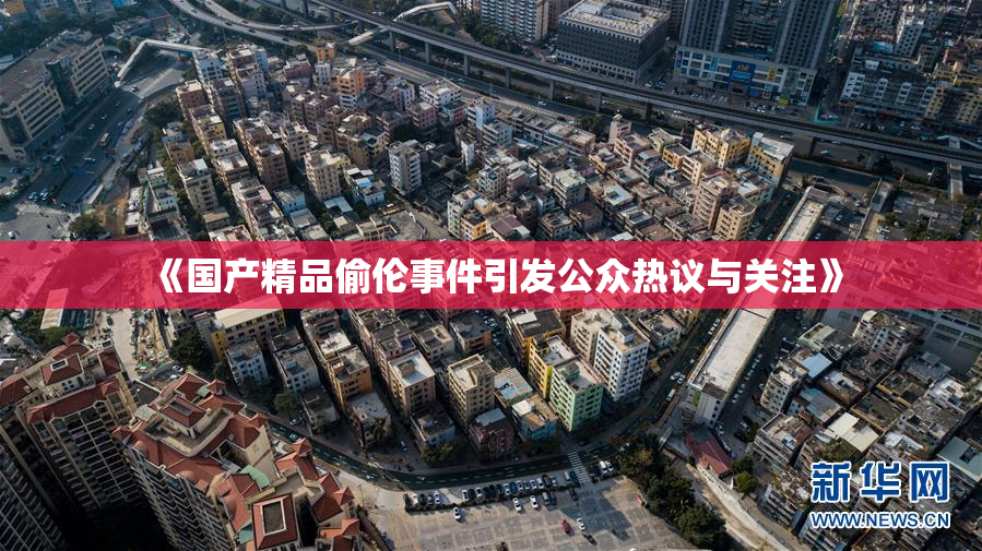 《国产精品偷伦事件引发公众热议与关注》