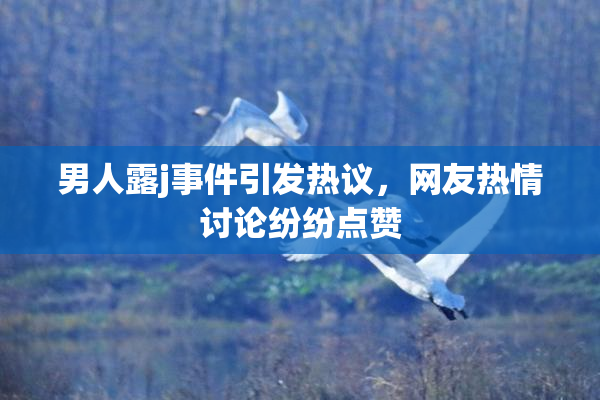 男人露j事件引发热议，网友热情讨论纷纷点赞