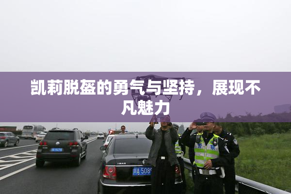 凯莉脱盔的勇气与坚持，展现不凡魅力