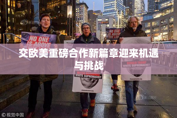 交欧美重磅合作新篇章迎来机遇与挑战