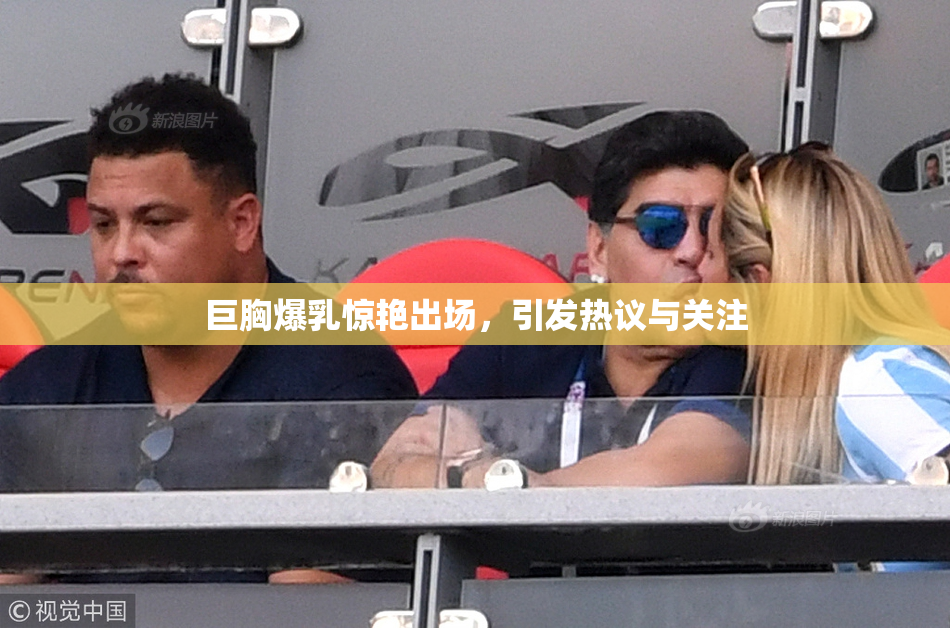 巨胸爆乳惊艳出场，引发热议与关注