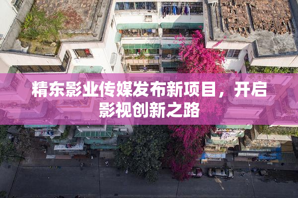 精东影业传媒发布新项目，开启影视创新之路