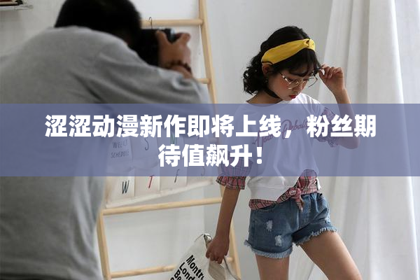 涩涩动漫新作即将上线，粉丝期待值飙升！
