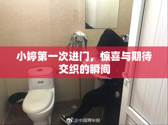 小婷第一次进门，惊喜与期待交织的瞬间