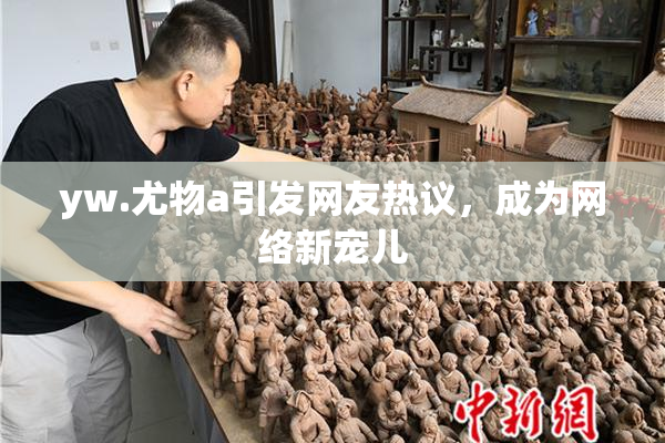 yw.尤物a引发网友热议，成为网络新宠儿