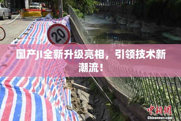 国产JI全新升级亮相，引领技术新潮流！