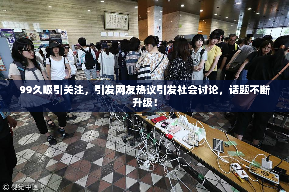 99久吸引关注，引发网友热议引发社会讨论，话题不断升级！