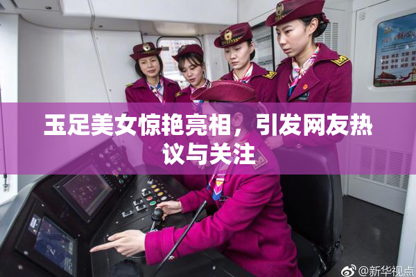 玉足美女惊艳亮相，引发网友热议与关注