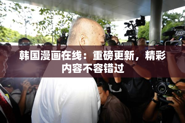 韩国漫画在线：重磅更新，精彩内容不容错过