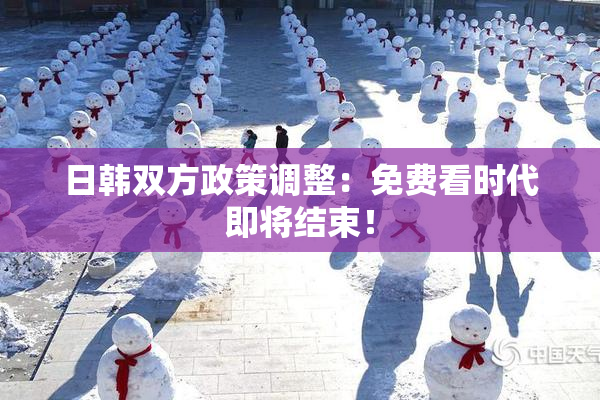 日韩双方政策调整：免费看时代即将结束！