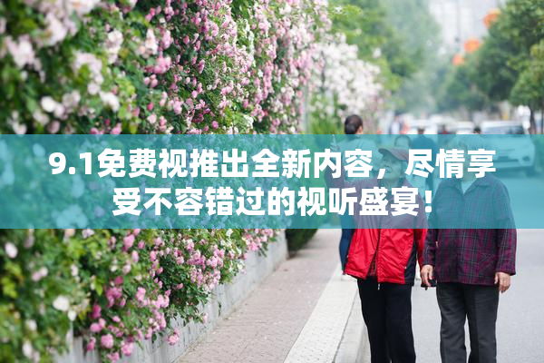 9.1免费视推出全新内容，尽情享受不容错过的视听盛宴！