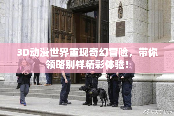 3D动漫世界重现奇幻冒险，带你领略别样精彩体验！