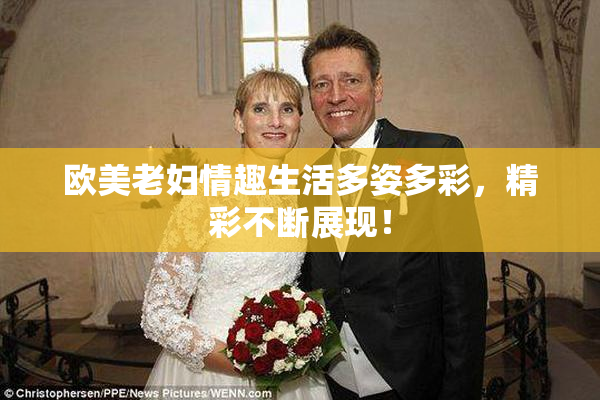 欧美老妇情趣生活多姿多彩，精彩不断展现！