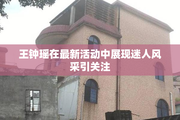 王钟瑶在最新活动中展现迷人风采引关注