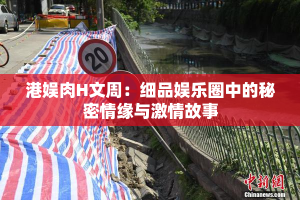 港娱肉H文周：细品娱乐圈中的秘密情缘与激情故事