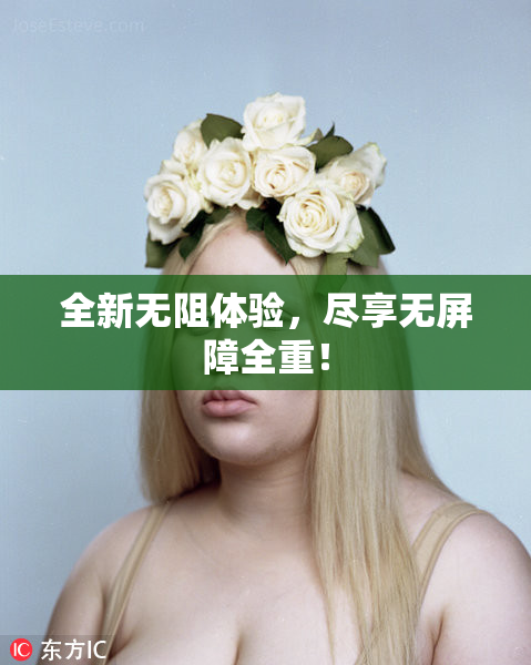 全新无阻体验，尽享无屏障全重！