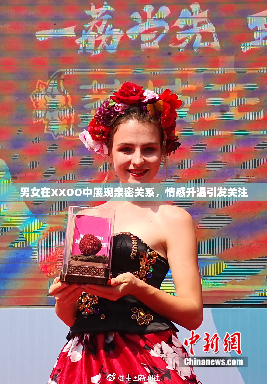 男女在XXOO中展现亲密关系，情感升温引发关注