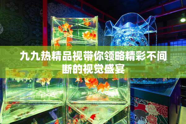 九九热精品视带你领略精彩不间断的视觉盛宴