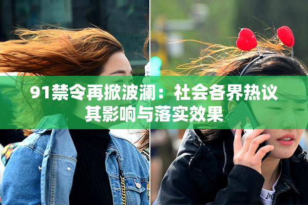 91禁令再掀波澜：社会各界热议其影响与落实效果
