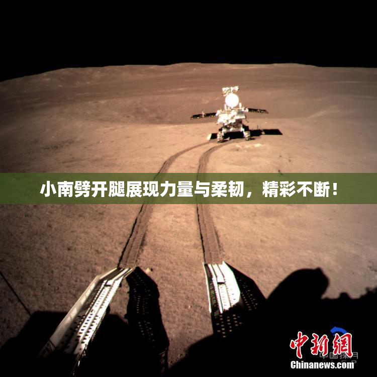 小南劈开腿展现力量与柔韧，精彩不断！