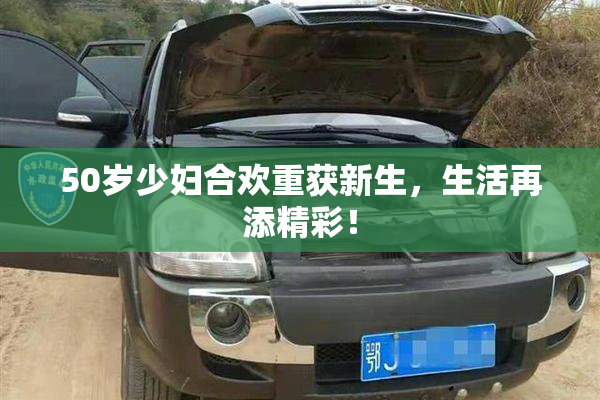 50岁少妇合欢重获新生，生活再添精彩！