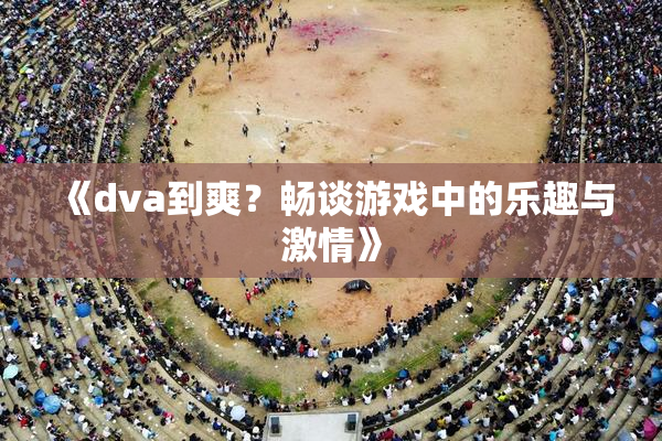 《dva到爽？畅谈游戏中的乐趣与激情》