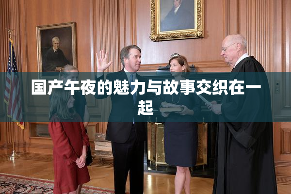 国产午夜的魅力与故事交织在一起
