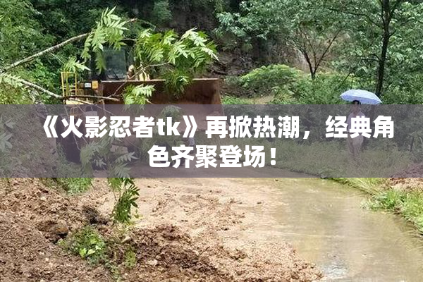 《火影忍者tk》再掀热潮，经典角色齐聚登场！