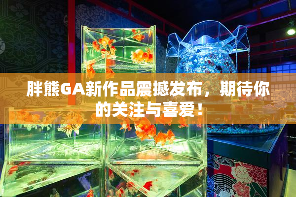 胖熊GA新作品震撼发布，期待你的关注与喜爱！