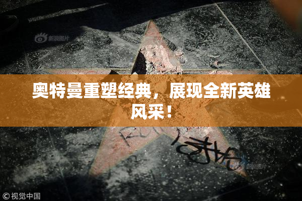 奥特曼重塑经典，展现全新英雄风采！
