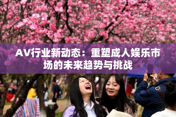 AV行业新动态：重塑成人娱乐市场的未来趋势与挑战