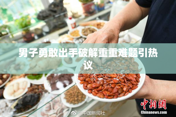 男子勇敢出手破解重重难题引热议