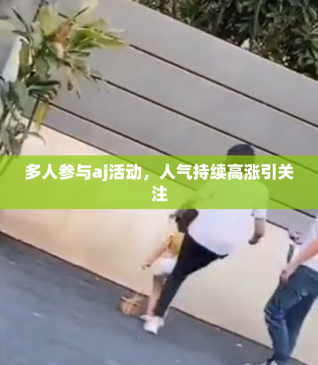 多人参与aj活动，人气持续高涨引关注
