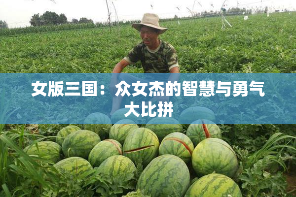 女版三国：众女杰的智慧与勇气大比拼