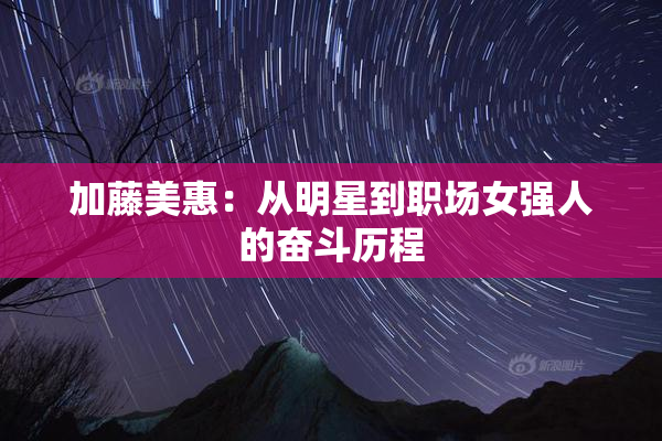 加藤美惠：从明星到职场女强人的奋斗历程